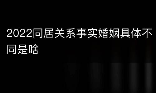 2022同居关系事实婚姻具体不同是啥