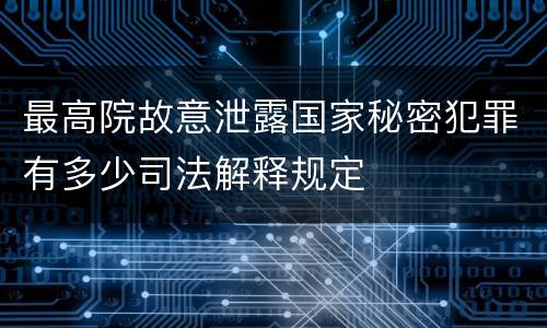 最高院故意泄露国家秘密犯罪有多少司法解释规定