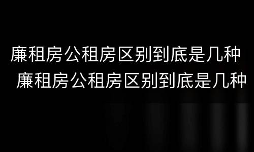 廉租房公租房区别到底是几种 廉租房公租房区别到底是几种类型
