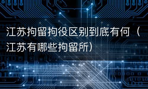 江苏拘留拘役区别到底有何（江苏有哪些拘留所）