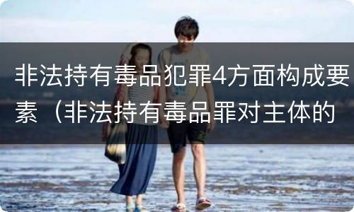 非法持有毒品犯罪4方面构成要素（非法持有毒品罪对主体的要求）