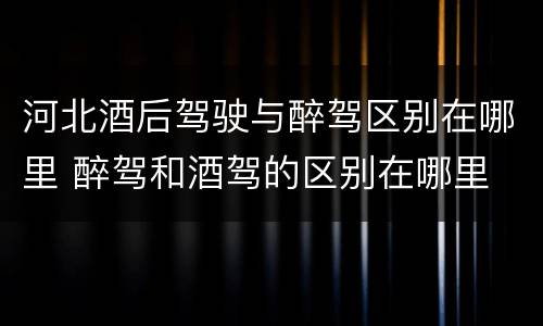 河北酒后驾驶与醉驾区别在哪里 醉驾和酒驾的区别在哪里