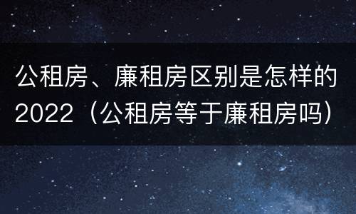 公租房、廉租房区别是怎样的2022（公租房等于廉租房吗）