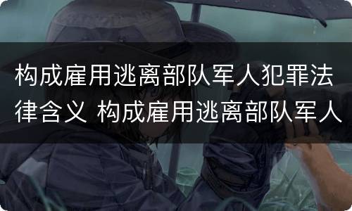 构成雇用逃离部队军人犯罪法律含义 构成雇用逃离部队军人犯罪法律含义是