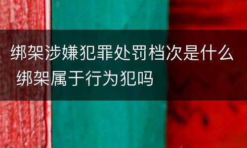 绑架涉嫌犯罪处罚档次是什么 绑架属于行为犯吗