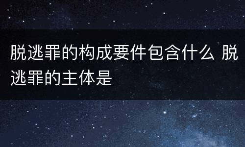 脱逃罪的构成要件包含什么 脱逃罪的主体是