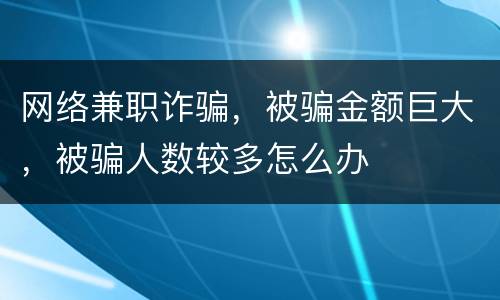 网络兼职诈骗，被骗金额巨大，被骗人数较多怎么办
