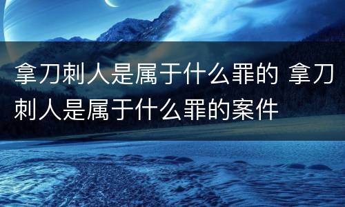 拿刀刺人是属于什么罪的 拿刀刺人是属于什么罪的案件