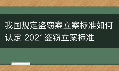 我国规定盗窃案立案标准如何认定 2021盗窃立案标准