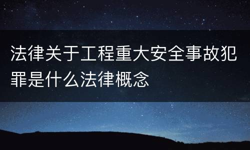 法律关于工程重大安全事故犯罪是什么法律概念