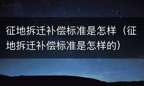 征地拆迁补偿标准是怎样（征地拆迁补偿标准是怎样的）