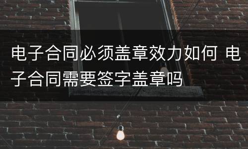 电子合同必须盖章效力如何 电子合同需要签字盖章吗