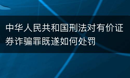 中华人民共和国刑法对有价证券诈骗罪既遂如何处罚