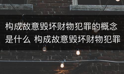 构成故意毁坏财物犯罪的概念是什么 构成故意毁坏财物犯罪的概念是什么原因