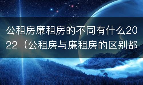 公租房廉租房的不同有什么2022（公租房与廉租房的区别都在此,别再搞错了!）