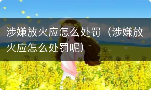 涉嫌放火应怎么处罚（涉嫌放火应怎么处罚呢）