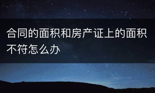 合同的面积和房产证上的面积不符怎么办