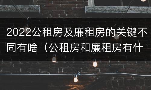 2022公租房及廉租房的关键不同有啥（公租房和廉租房有什么区别?用户可以住一辈子吗?）