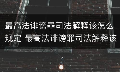 最高法诽谤罪司法解释该怎么规定 最高法诽谤罪司法解释该怎么规定的