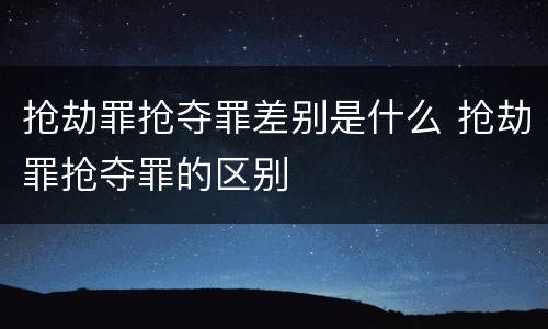 抢劫罪抢夺罪差别是什么 抢劫罪抢夺罪的区别