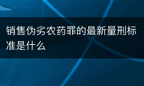 销售伪劣农药罪的最新量刑标准是什么