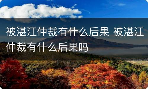 被湛江仲裁有什么后果 被湛江仲裁有什么后果吗