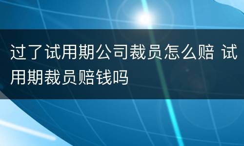 过了试用期公司裁员怎么赔 试用期裁员赔钱吗