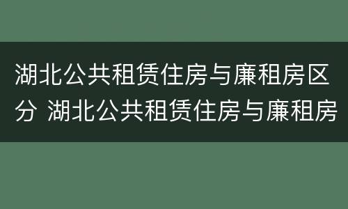 湖北公共租赁住房与廉租房区分 湖北公共租赁住房与廉租房区分