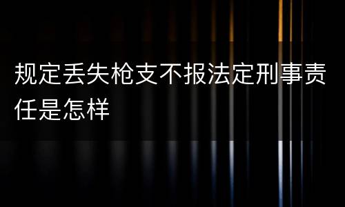 规定丢失枪支不报法定刑事责任是怎样