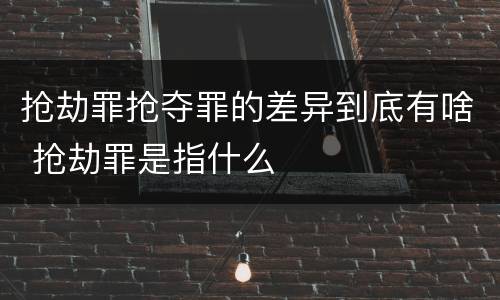 抢劫罪抢夺罪的差异到底有啥 抢劫罪是指什么