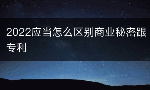 2022应当怎么区别商业秘密跟专利