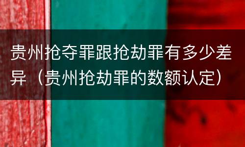 贵州抢夺罪跟抢劫罪有多少差异（贵州抢劫罪的数额认定）