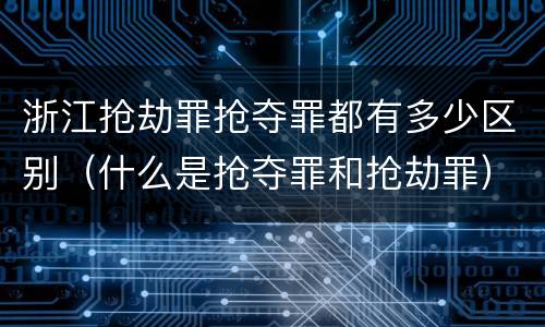浙江抢劫罪抢夺罪都有多少区别（什么是抢夺罪和抢劫罪）