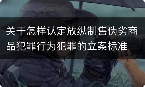 关于怎样认定放纵制售伪劣商品犯罪行为犯罪的立案标准
