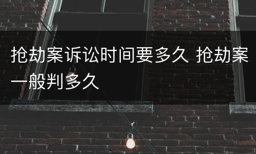 抢劫案诉讼时间要多久 抢劫案一般判多久