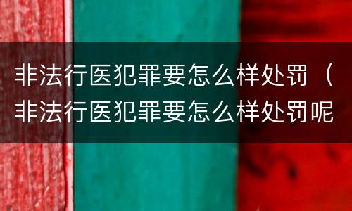 非法行医犯罪要怎么样处罚（非法行医犯罪要怎么样处罚呢）