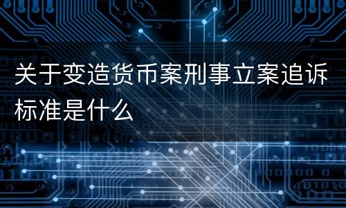关于变造货币案刑事立案追诉标准是什么