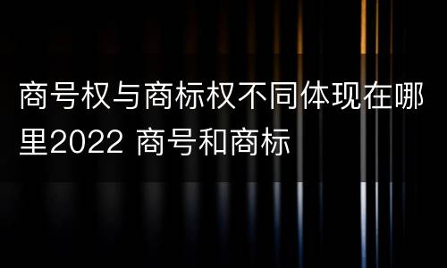 商号权与商标权不同体现在哪里2022 商号和商标