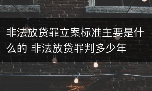 非法放贷罪立案标准主要是什么的 非法放贷罪判多少年