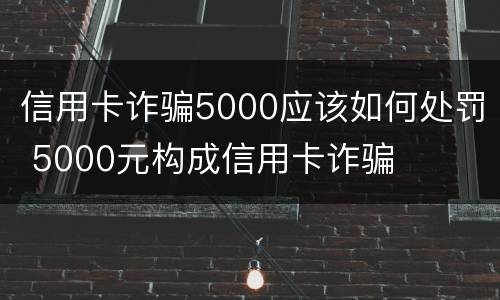 信用卡诈骗5000应该如何处罚 5000元构成信用卡诈骗