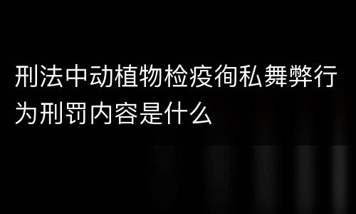 刑法中动植物检疫徇私舞弊行为刑罚内容是什么