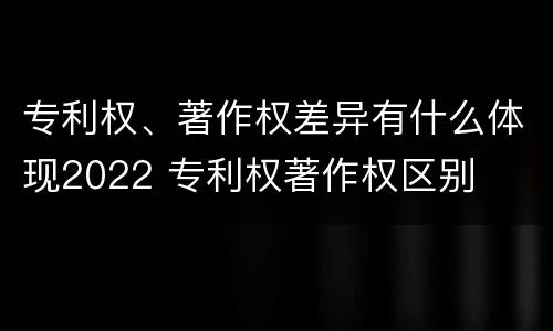 专利权、著作权差异有什么体现2022 专利权著作权区别