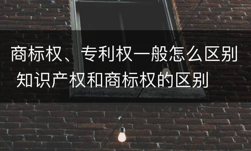 商标权、专利权一般怎么区别 知识产权和商标权的区别