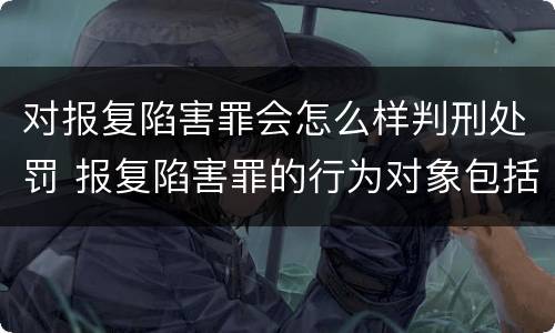对报复陷害罪会怎么样判刑处罚 报复陷害罪的行为对象包括哪些人?