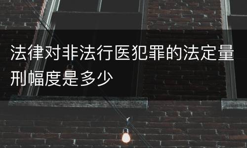 法律对非法行医犯罪的法定量刑幅度是多少