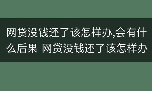 网贷没钱还了该怎样办,会有什么后果 网贷没钱还了该怎样办,会有什么后果吗