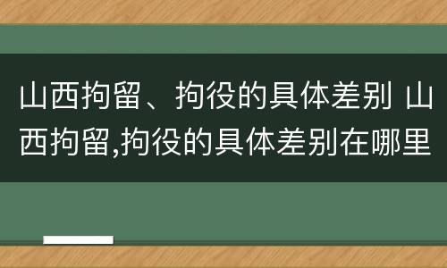 山西拘留、拘役的具体差别 山西拘留,拘役的具体差别在哪里