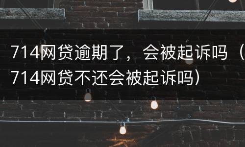 714网贷逾期了，会被起诉吗（714网贷不还会被起诉吗）