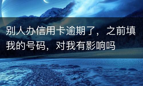 别人办信用卡逾期了,之前填我的号码,对我有影响吗