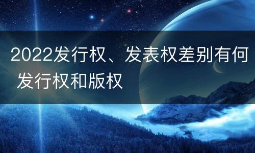 2022发行权、发表权差别有何 发行权和版权